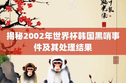 揭秘2002年世界杯韩国黑哨事件及其处理结果